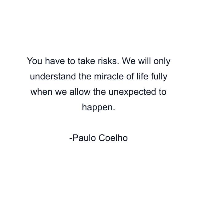 You have to take risks. We will only understand the miracle of life fully when we allow the unexpected to happen.