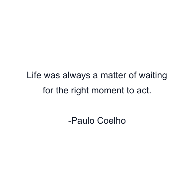 Life was always a matter of waiting for the right moment to act.