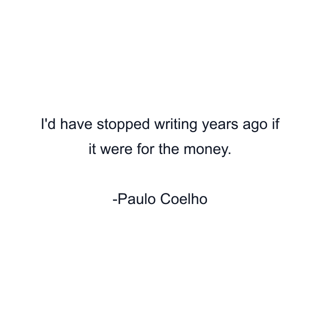 I'd have stopped writing years ago if it were for the money.