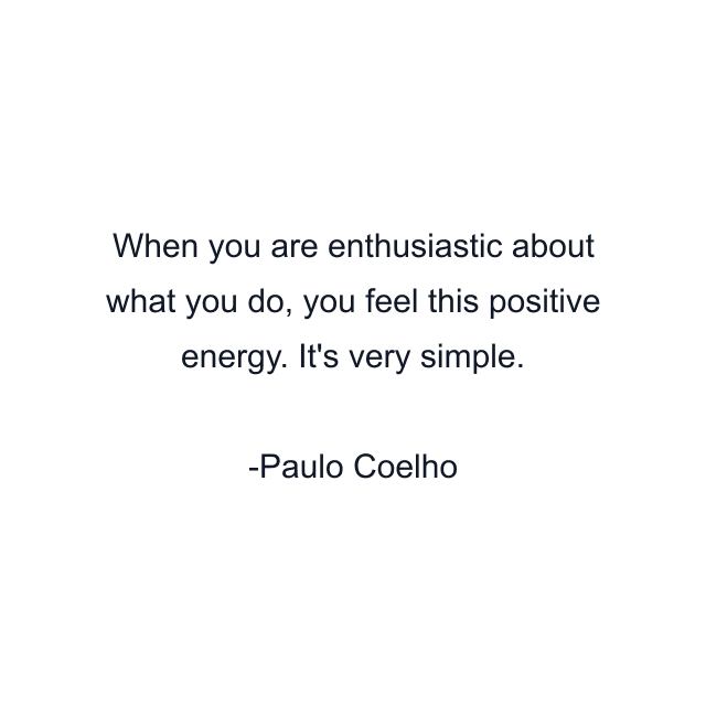 When you are enthusiastic about what you do, you feel this positive energy. It's very simple.