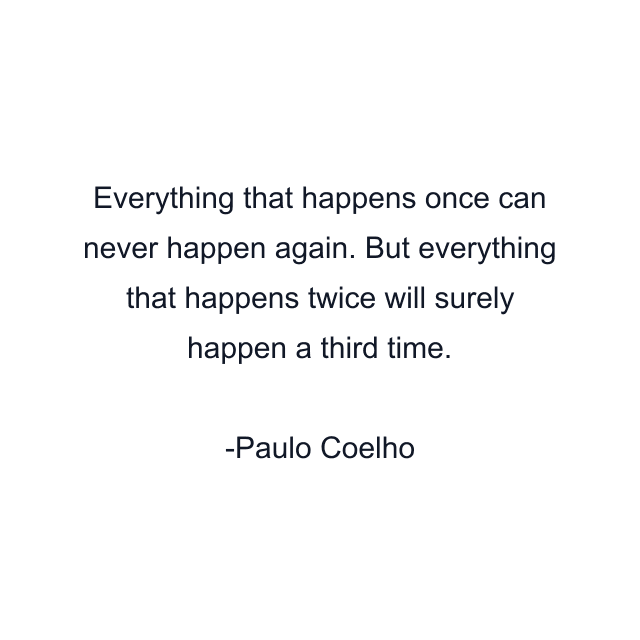 Everything that happens once can never happen again. But everything that happens twice will surely happen a third time.