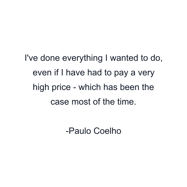 I've done everything I wanted to do, even if I have had to pay a very high price - which has been the case most of the time.