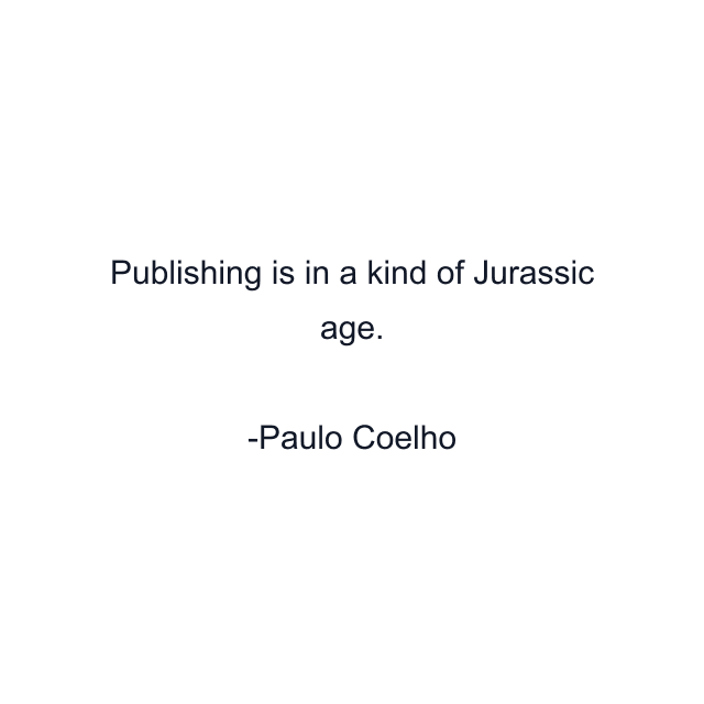 Publishing is in a kind of Jurassic age.