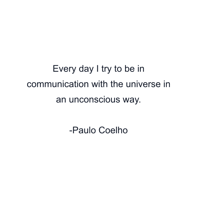 Every day I try to be in communication with the universe in an unconscious way.