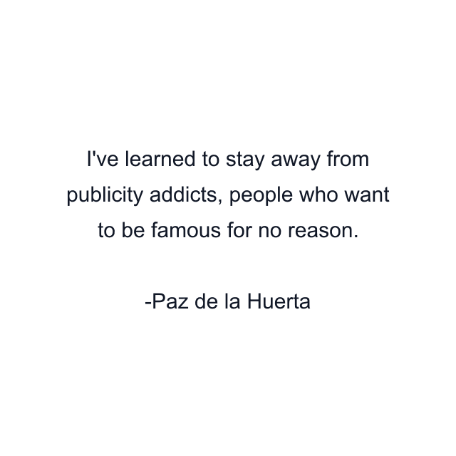 I've learned to stay away from publicity addicts, people who want to be famous for no reason.