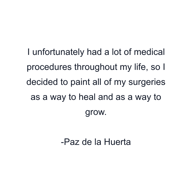 I unfortunately had a lot of medical procedures throughout my life, so I decided to paint all of my surgeries as a way to heal and as a way to grow.