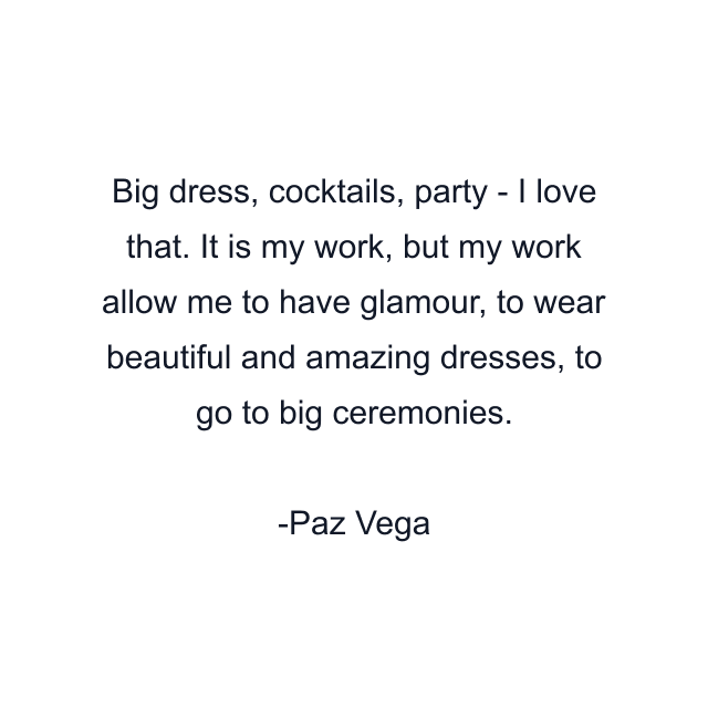 Big dress, cocktails, party - I love that. It is my work, but my work allow me to have glamour, to wear beautiful and amazing dresses, to go to big ceremonies.