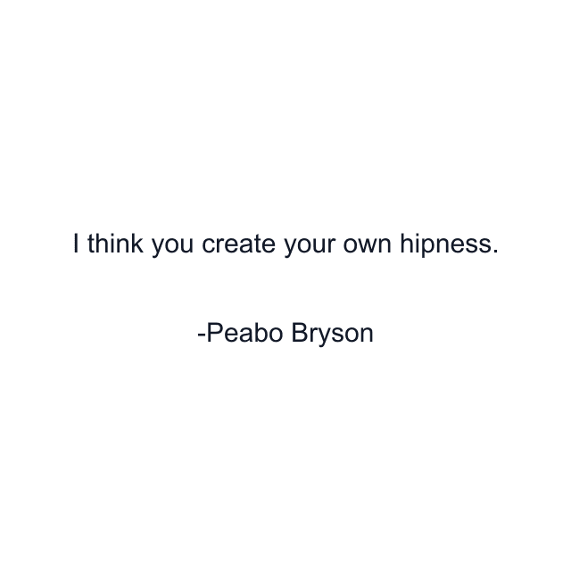 I think you create your own hipness.