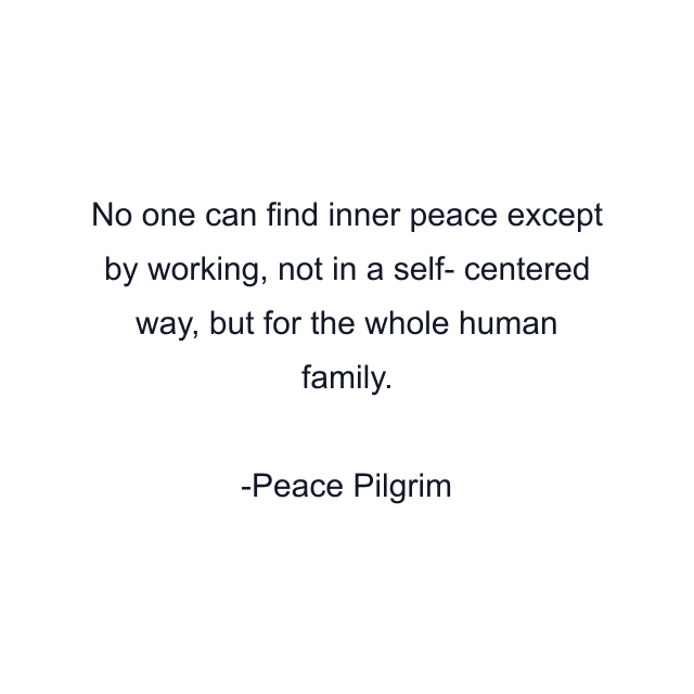 No one can find inner peace except by working, not in a self- centered way, but for the whole human family.