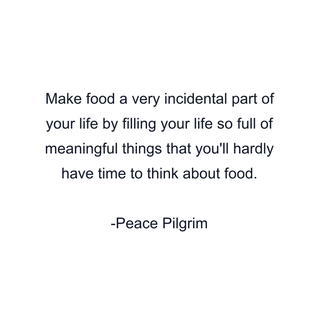 Make food a very incidental part of your life by filling your life so full of meaningful things that you'll hardly have time to think about food.