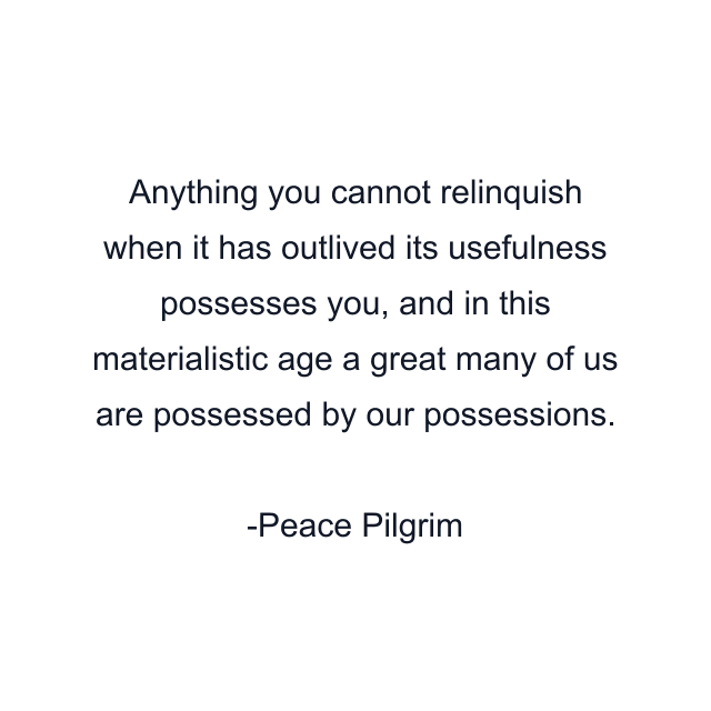 Anything you cannot relinquish when it has outlived its usefulness possesses you, and in this materialistic age a great many of us are possessed by our possessions.