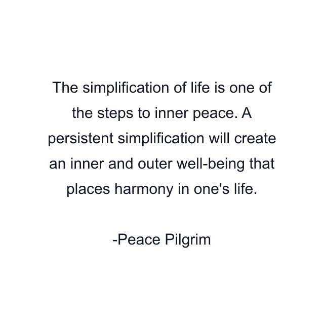 The simplification of life is one of the steps to inner peace. A persistent simplification will create an inner and outer well-being that places harmony in one's life.