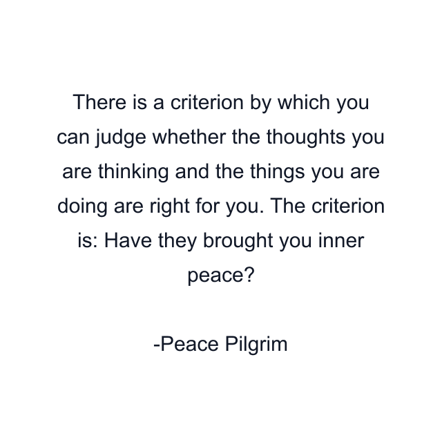 There is a criterion by which you can judge whether the thoughts you are thinking and the things you are doing are right for you. The criterion is: Have they brought you inner peace?