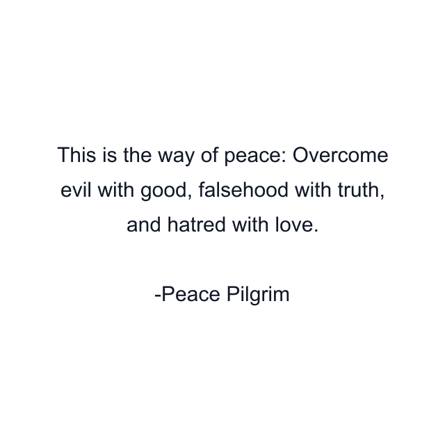 This is the way of peace: Overcome evil with good, falsehood with truth, and hatred with love.