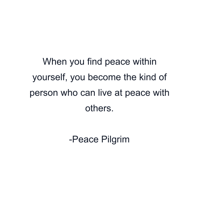 When you find peace within yourself, you become the kind of person who can live at peace with others.