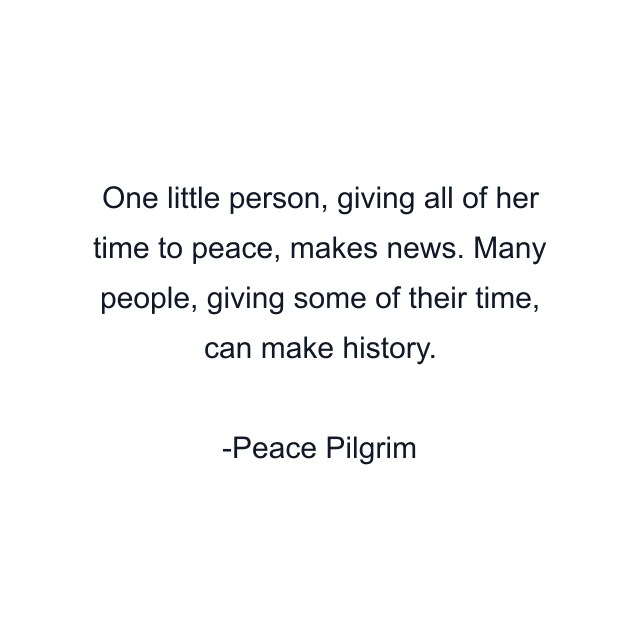 One little person, giving all of her time to peace, makes news. Many people, giving some of their time, can make history.