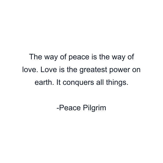 The way of peace is the way of love. Love is the greatest power on earth. It conquers all things.