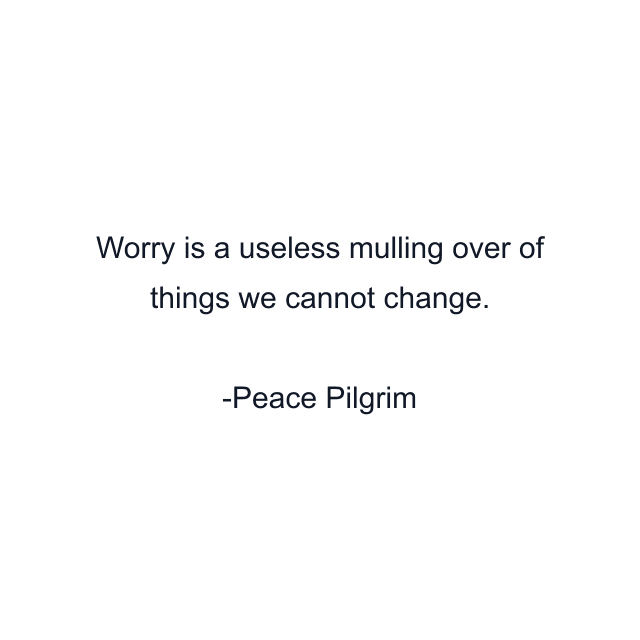 Worry is a useless mulling over of things we cannot change.