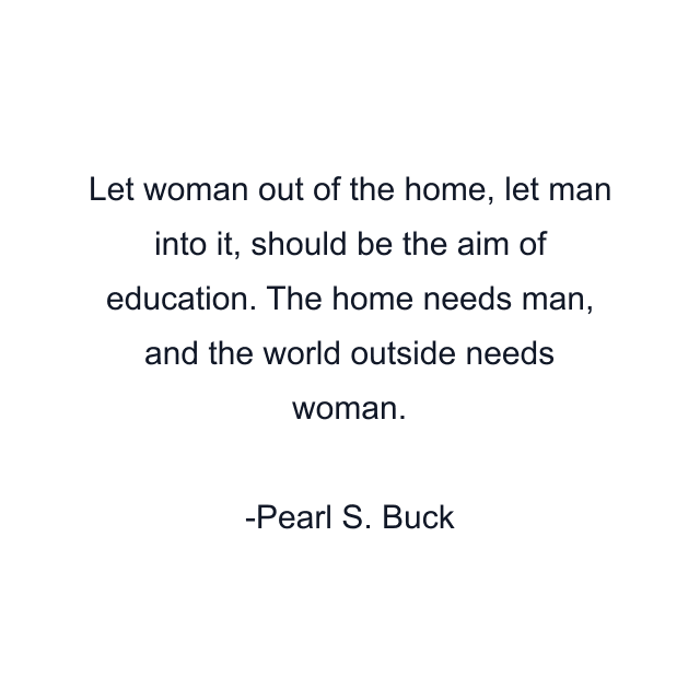 Let woman out of the home, let man into it, should be the aim of education. The home needs man, and the world outside needs woman.