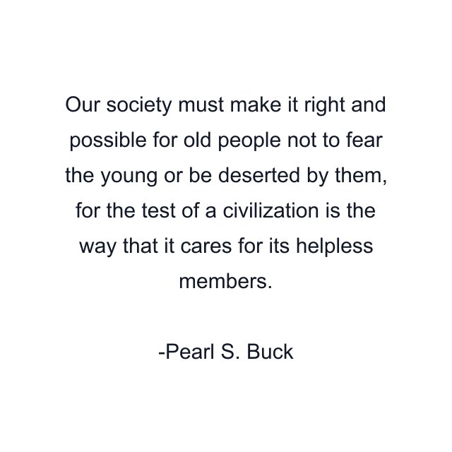 Our society must make it right and possible for old people not to fear the young or be deserted by them, for the test of a civilization is the way that it cares for its helpless members.