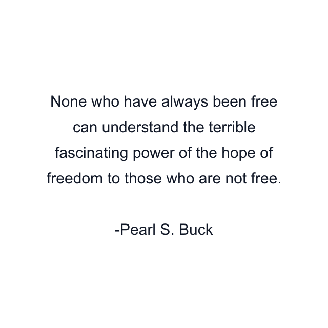 None who have always been free can understand the terrible fascinating power of the hope of freedom to those who are not free.