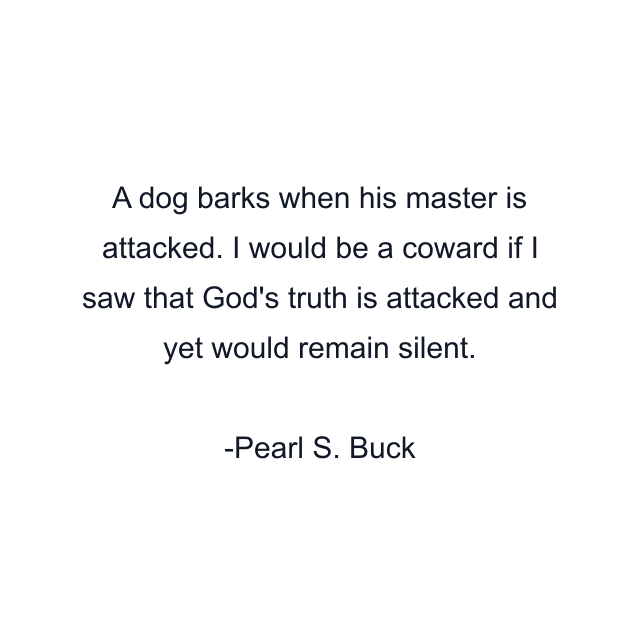 A dog barks when his master is attacked. I would be a coward if I saw that God's truth is attacked and yet would remain silent.