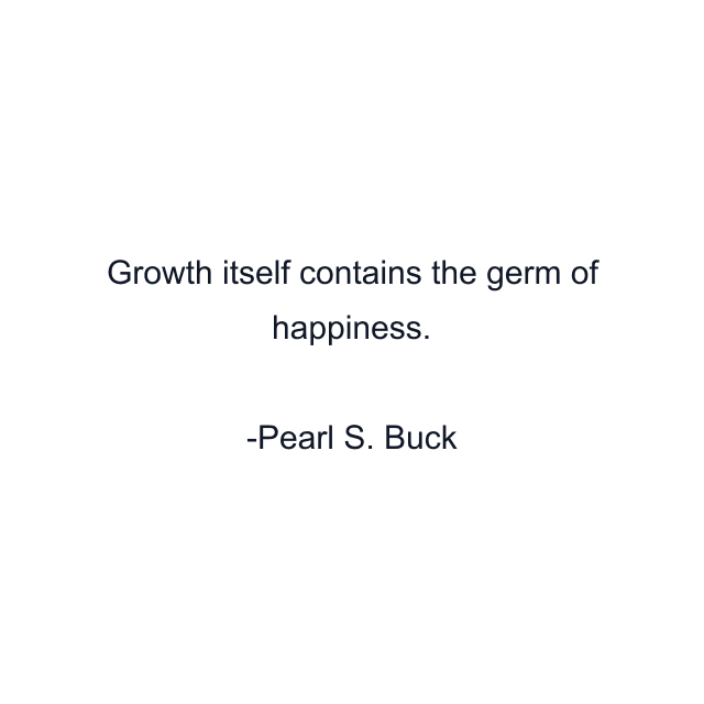 Growth itself contains the germ of happiness.