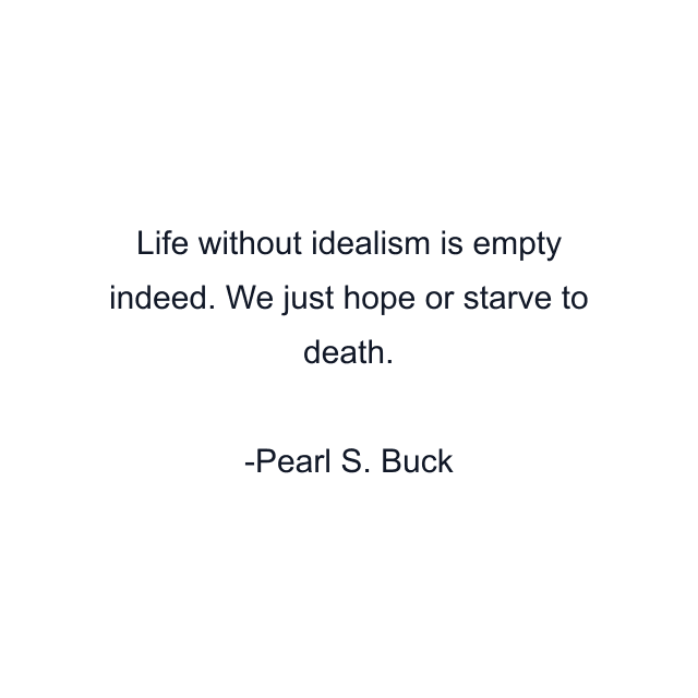 Life without idealism is empty indeed. We just hope or starve to death.