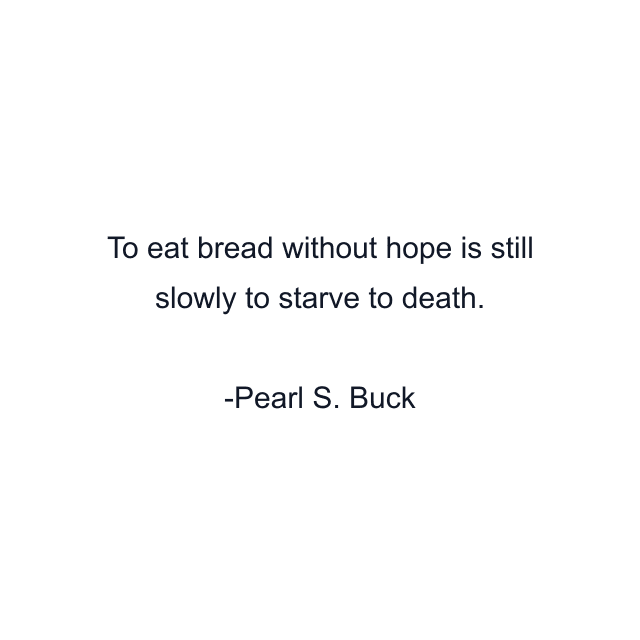 To eat bread without hope is still slowly to starve to death.