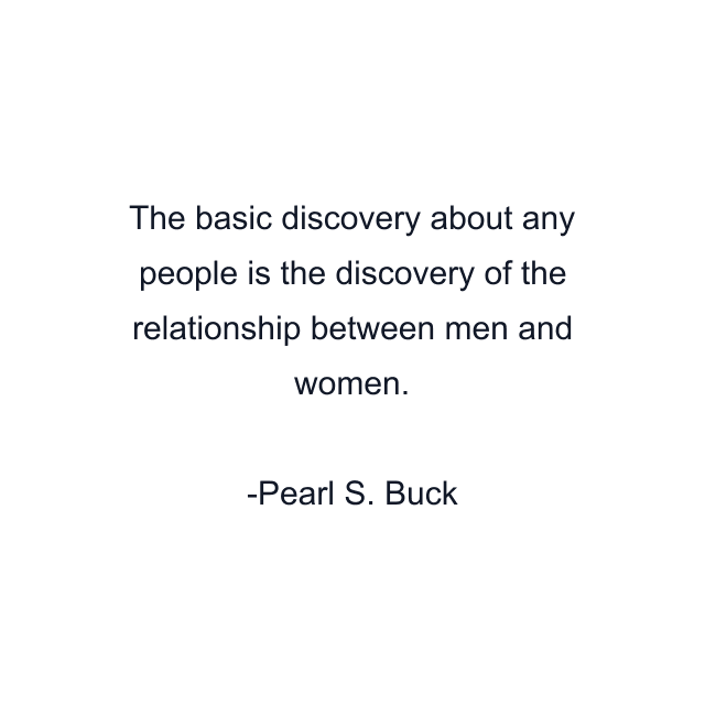 The basic discovery about any people is the discovery of the relationship between men and women.