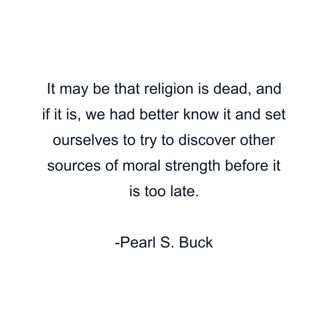 It may be that religion is dead, and if it is, we had better know it and set ourselves to try to discover other sources of moral strength before it is too late.