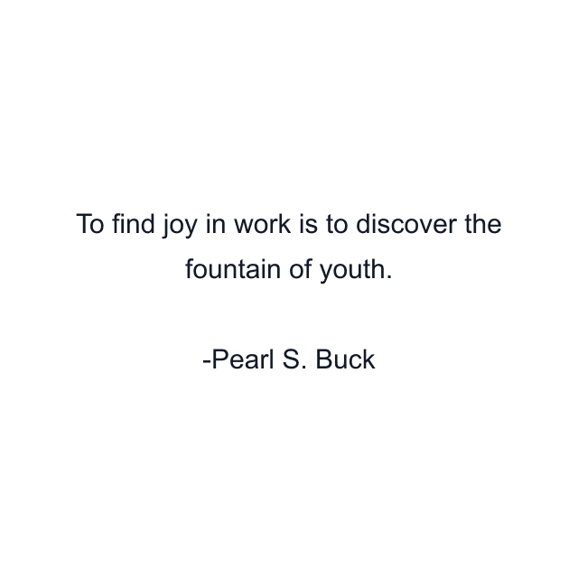 To find joy in work is to discover the fountain of youth.