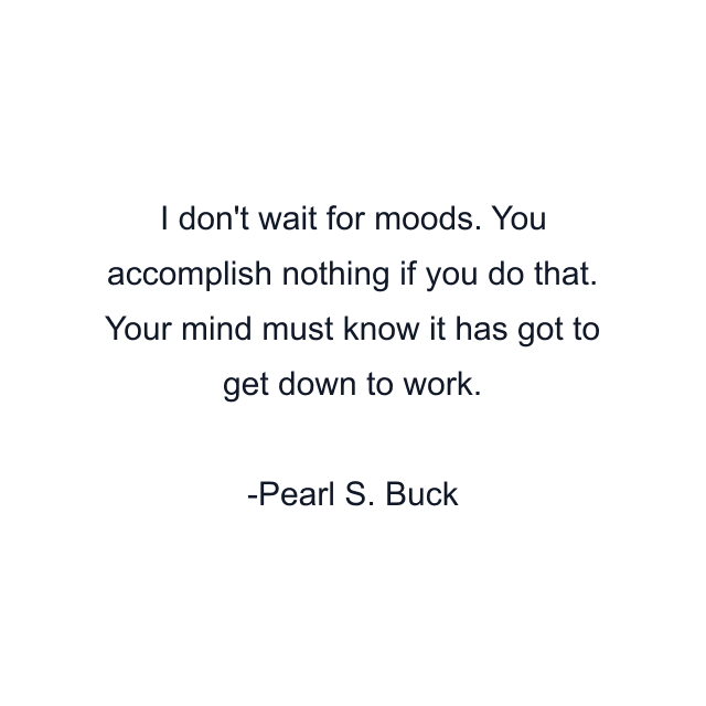 I don't wait for moods. You accomplish nothing if you do that. Your mind must know it has got to get down to work.