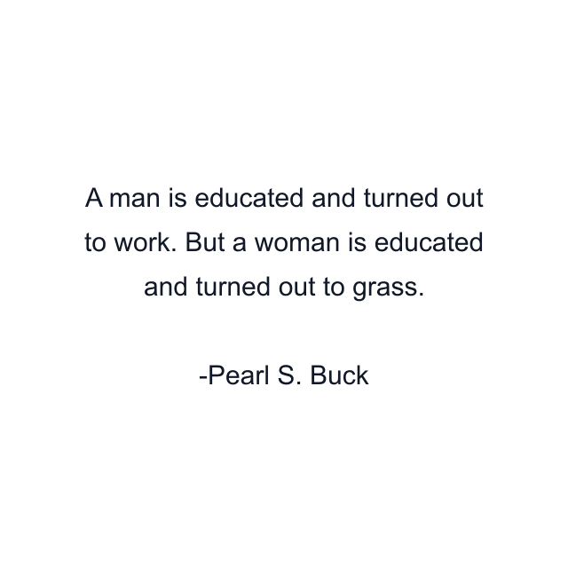 A man is educated and turned out to work. But a woman is educated and turned out to grass.