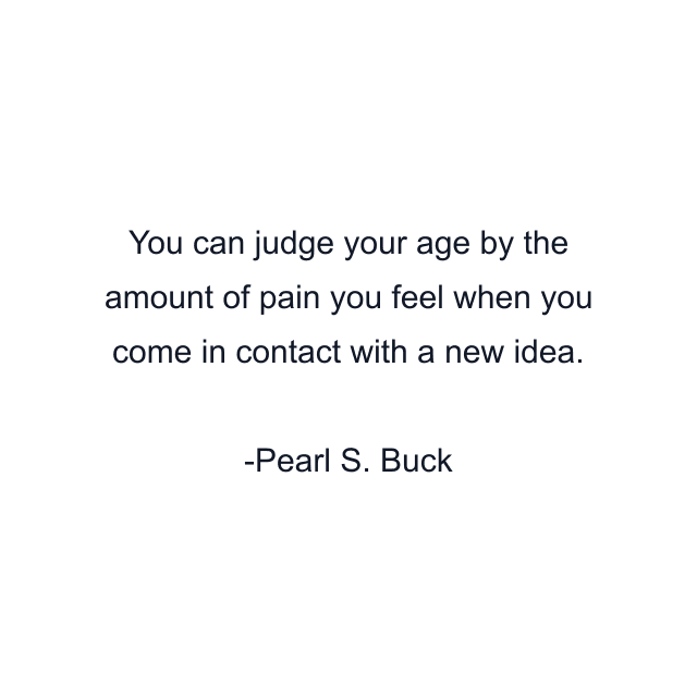 You can judge your age by the amount of pain you feel when you come in contact with a new idea.