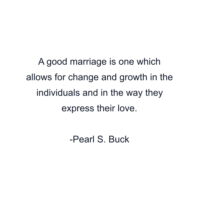 A good marriage is one which allows for change and growth in the individuals and in the way they express their love.