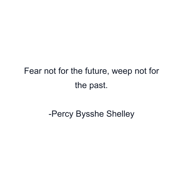 Fear not for the future, weep not for the past.