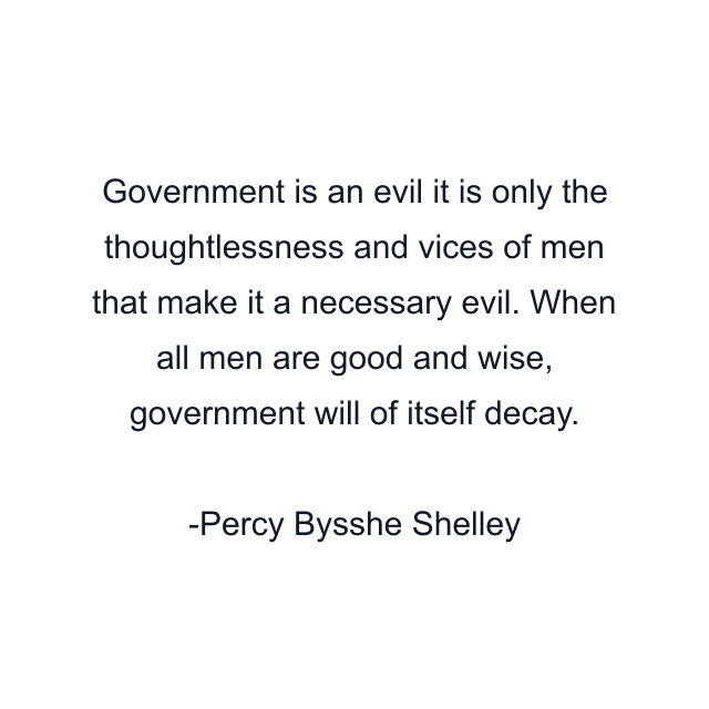 Government is an evil it is only the thoughtlessness and vices of men that make it a necessary evil. When all men are good and wise, government will of itself decay.