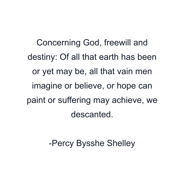 Concerning God, freewill and destiny: Of all that earth has been or yet may be, all that vain men imagine or believe, or hope can paint or suffering may achieve, we descanted.