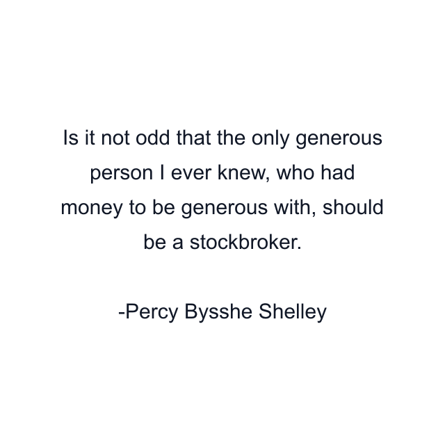 Is it not odd that the only generous person I ever knew, who had money to be generous with, should be a stockbroker.