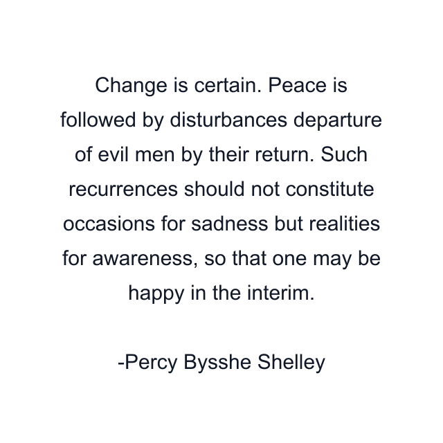 Change is certain. Peace is followed by disturbances departure of evil men by their return. Such recurrences should not constitute occasions for sadness but realities for awareness, so that one may be happy in the interim.