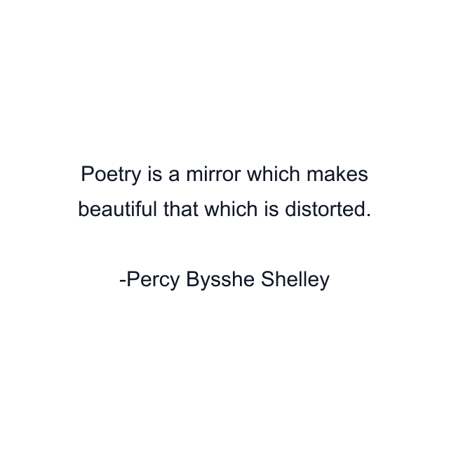 Poetry is a mirror which makes beautiful that which is distorted.