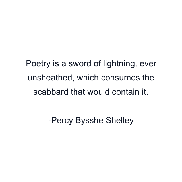 Poetry is a sword of lightning, ever unsheathed, which consumes the scabbard that would contain it.