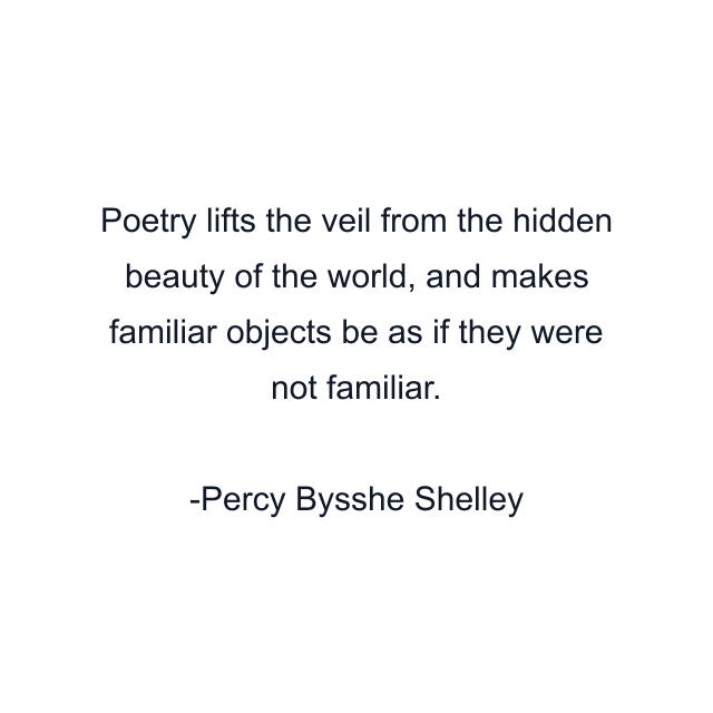 Poetry lifts the veil from the hidden beauty of the world, and makes familiar objects be as if they were not familiar.