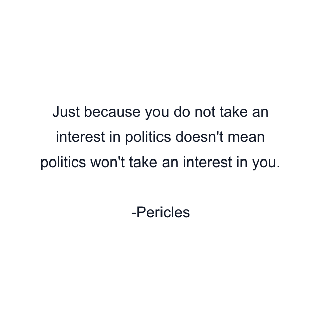 Just because you do not take an interest in politics doesn't mean politics won't take an interest in you.