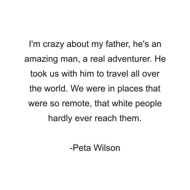 I'm crazy about my father, he's an amazing man, a real adventurer. He took us with him to travel all over the world. We were in places that were so remote, that white people hardly ever reach them.