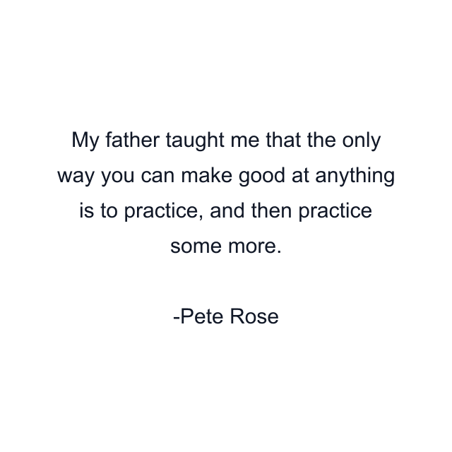 My father taught me that the only way you can make good at anything is to practice, and then practice some more.