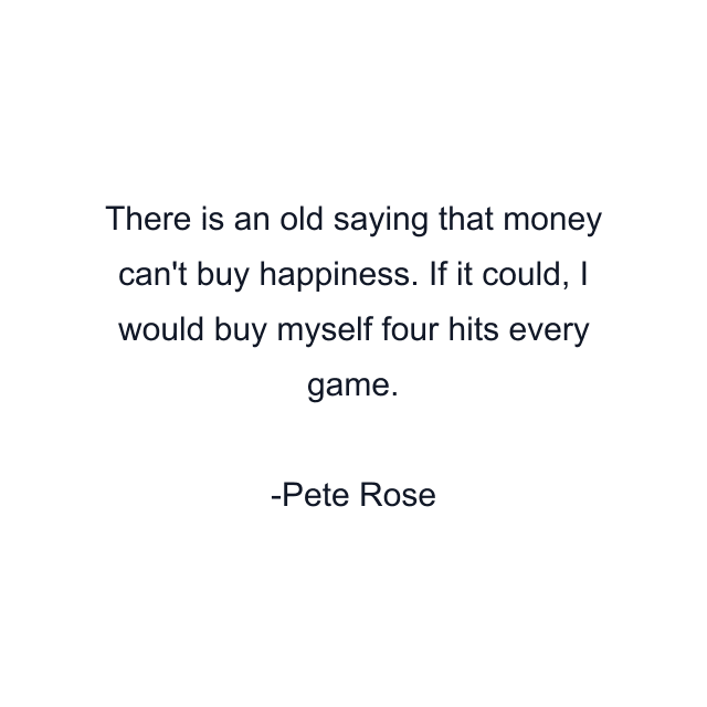 There is an old saying that money can't buy happiness. If it could, I would buy myself four hits every game.