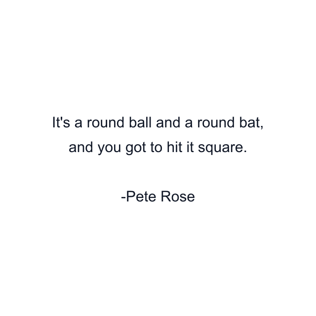 It's a round ball and a round bat, and you got to hit it square.