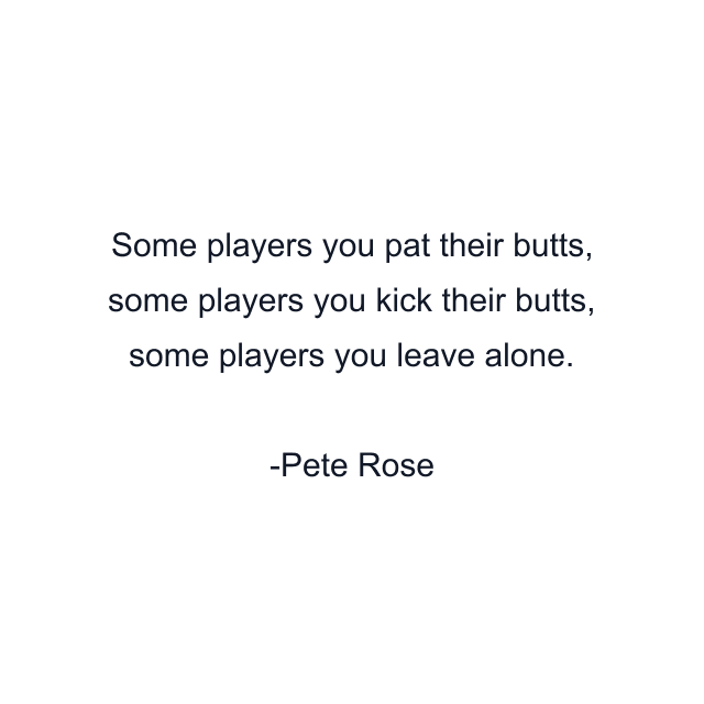 Some players you pat their butts, some players you kick their butts, some players you leave alone.